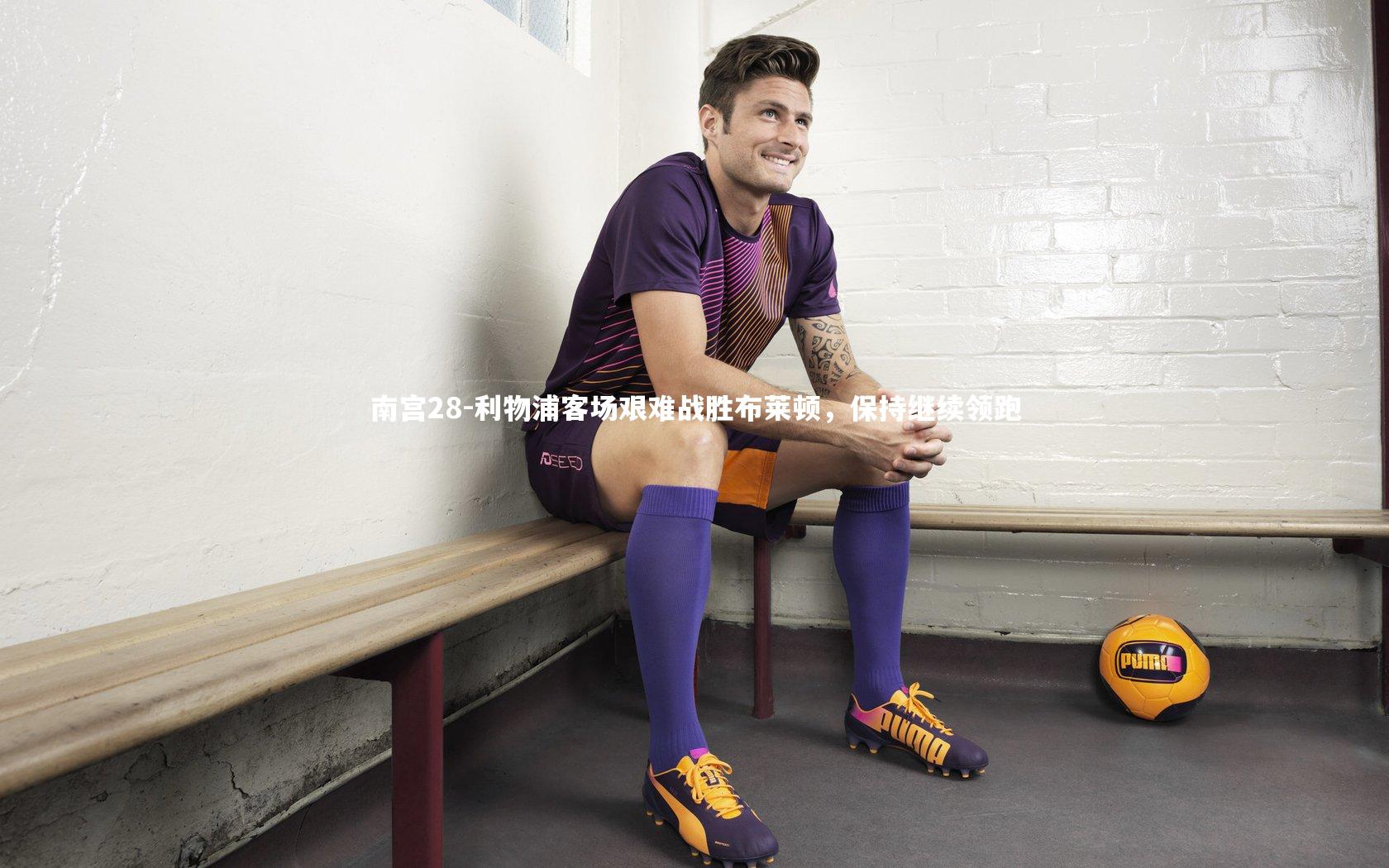 南宫28-利物浦客场艰难战胜布莱顿，保持继续领跑