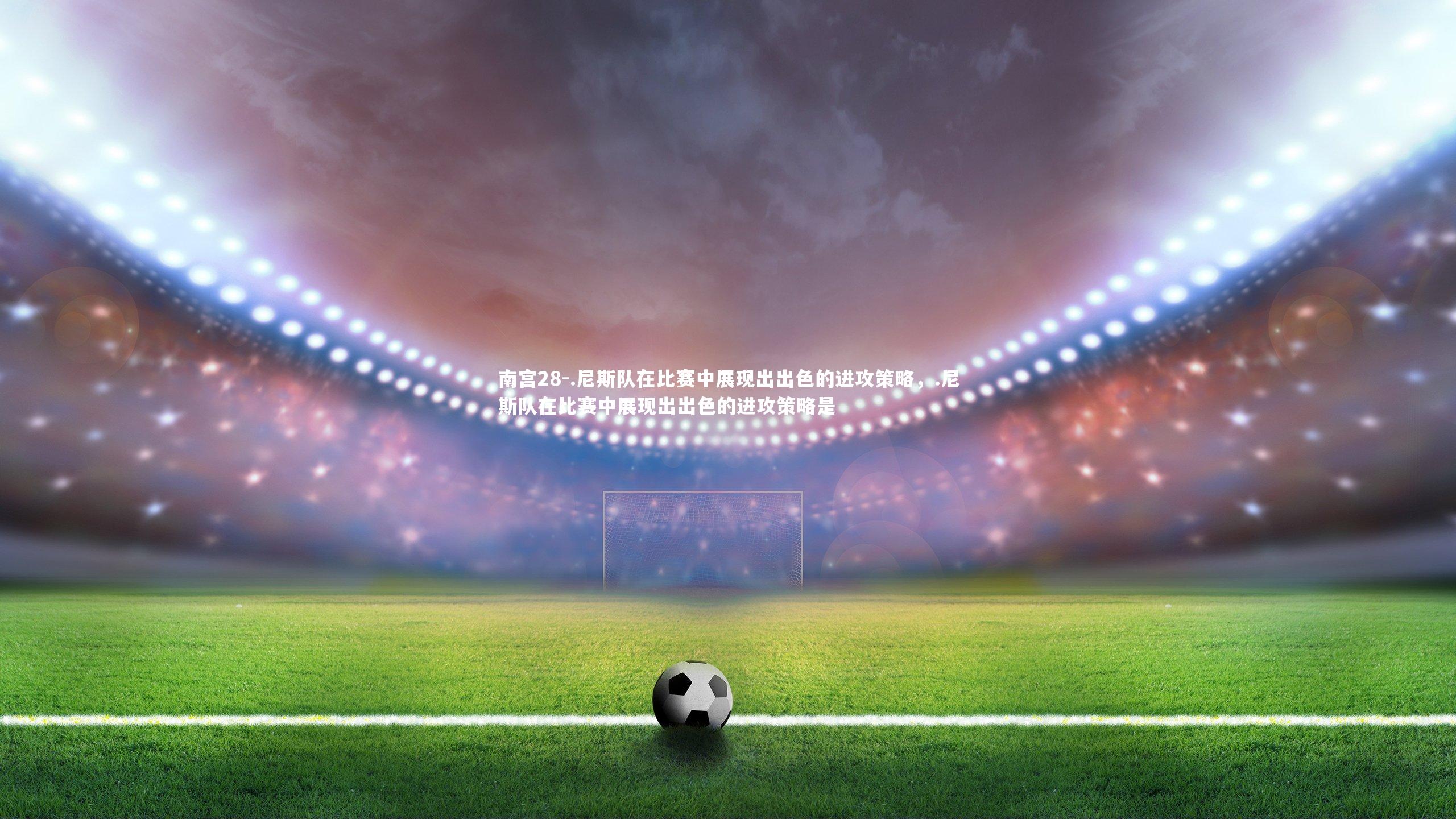 .尼斯队在比赛中展现出出色的进攻策略，.尼斯队在比赛中展现出出色的进攻策略是