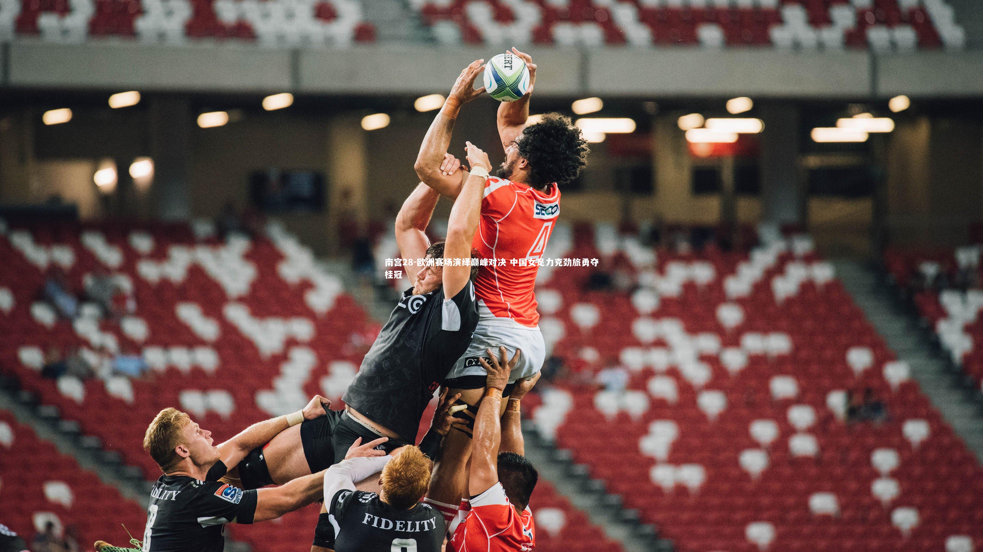 南宫28-欧洲赛场演绎巅峰对决 中国女足力克劲旅勇夺桂冠