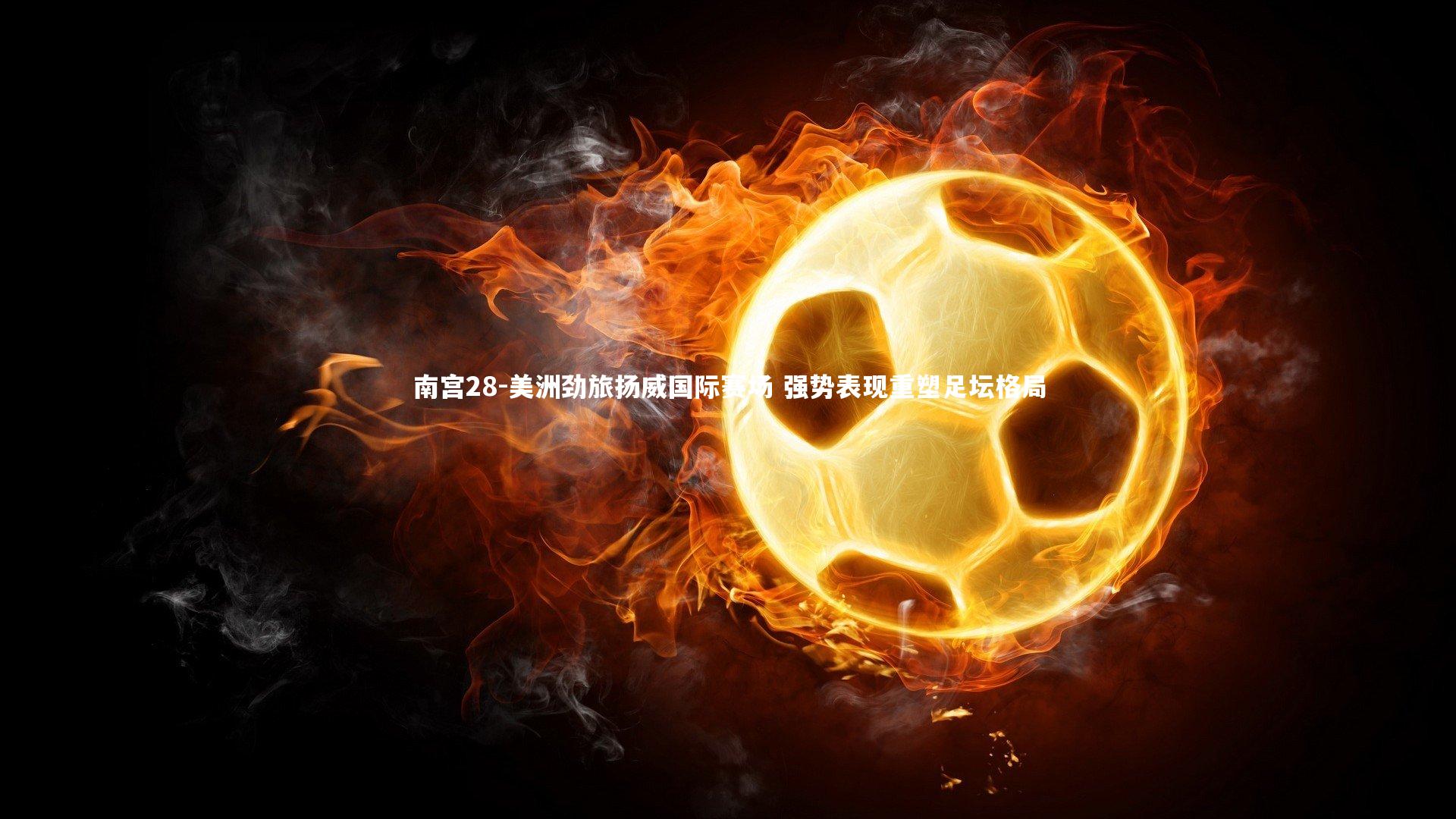 南宫28-美洲劲旅扬威国际赛场 强势表现重塑足坛格局