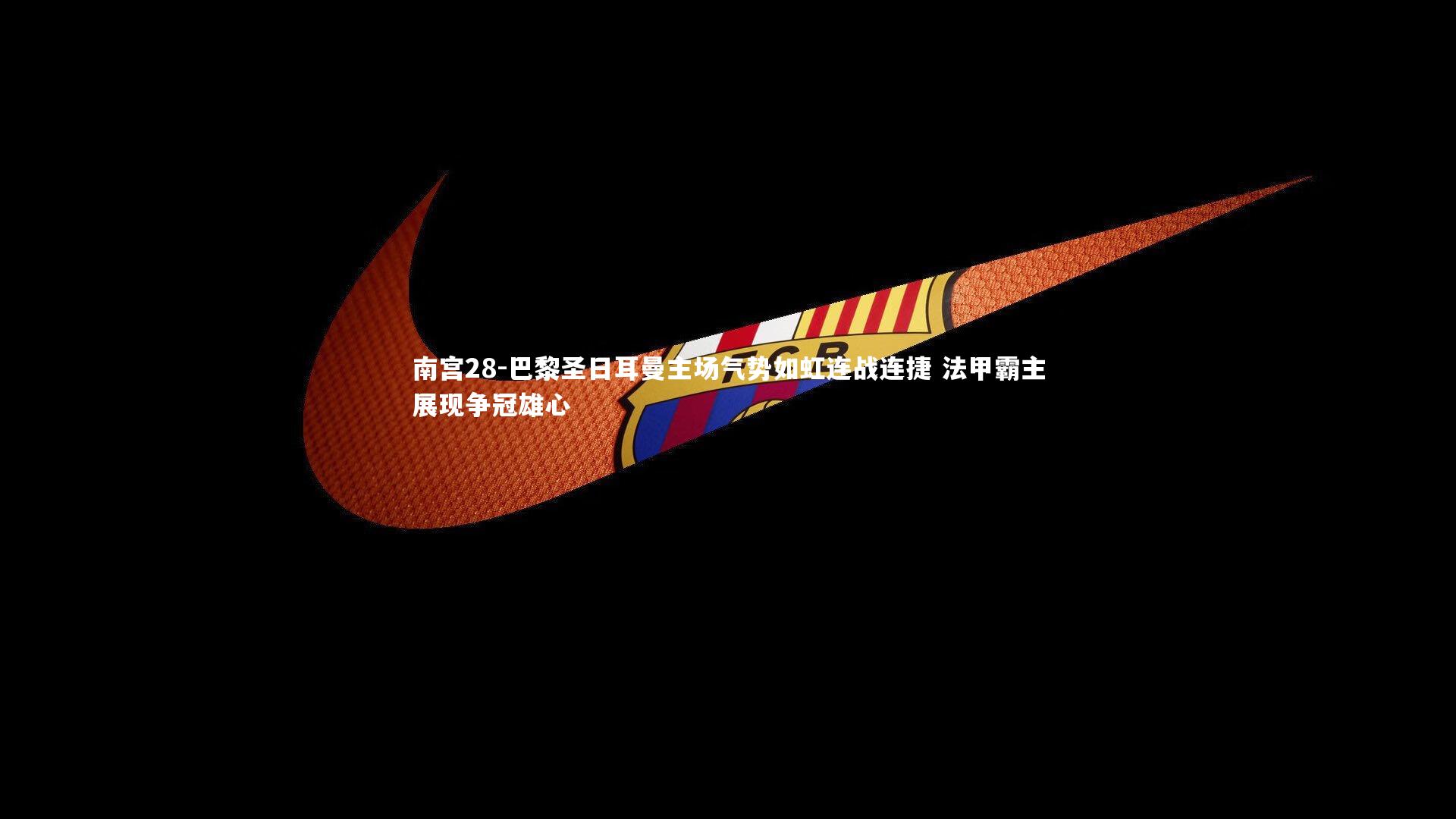 巴黎圣日耳曼主场气势如虹连战连捷 法甲霸主展现争冠雄心